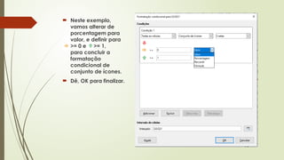  Neste exemplo,
vamos alterar de
porcentagem para
valor, e definir para
>= 0 e >= 1,
para concluir a
formatação
condicional de
conjunto de ícones.
 Dê, OK para finalizar.
 