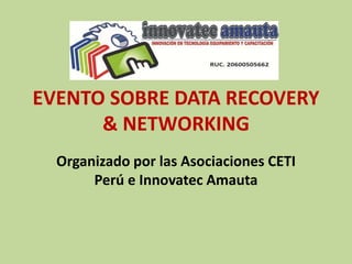 EVENTO SOBRE DATA RECOVERY
& NETWORKING
Organizado por las Asociaciones CETI
Perú e Innovatec Amauta
 