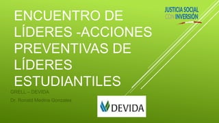 ENCUENTRO DE
LÍDERES -ACCIONES
PREVENTIVAS DE
LÍDERES
ESTUDIANTILES
GRELL – DEVIDA
Dr. Ronald Medina Gonzales
 