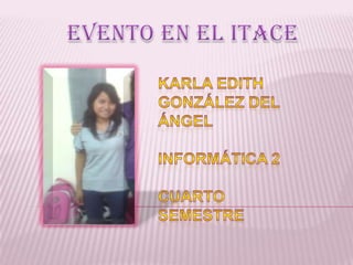 EVENTO EN EL ITACE Karla Edith González del Ángel Informática 2 Cuarto semestre 