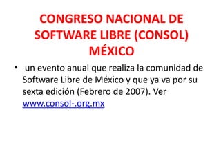 CONGRESO NACIONAL DE SOFTWARE LIBRE (CONSOL) MÉXICOun evento anual que realiza la comunidad de Software Libre de México y que ya va por su sexta edición (Febrero de 2007). Ver www.consol-.org.mx