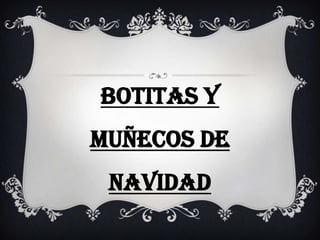 BOTITAS Y
MUÑECOS DE
 NAVIDAD
 