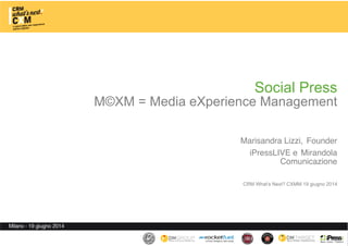 Social Press
M©XM = Media eXperience Management 
 
 
Marisandra Lizzi, Founder 
iPressLIVE e Mirandola 
Comunicazione  
 
CRM What’s Next? CXMM 19 giugno 2014
 