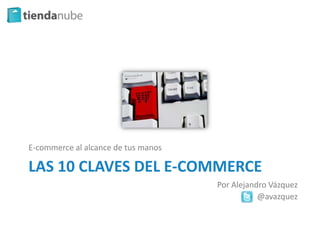 E-commerce al alcance de tus manos

LAS 10 CLAVES DEL E-COMMERCE
                                     Por Alejandro Vázquez
                                                @avazquez
 