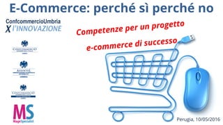 E-Commerce: perché sì perché no
Perugia, 10/05/2016
Competenze per un progetto
e-commerce di successo
 