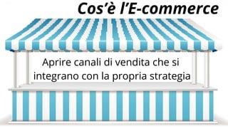Cos’è l’E-commerce
Aprire canali di vendita che si
integrano con la propria strategia
 