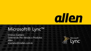 Microsoft® Lync™
Vinícius Caetano
Gerente de Pré-Vendas e Produtos
Allen
vcaetano@ctallen.com.br
 