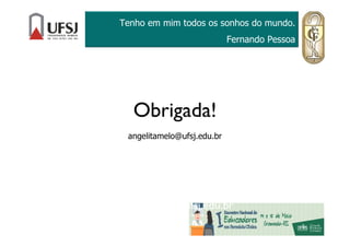 Obrigada!
angelitamelo@ufsj.edu.br
Tenho em mim todos os sonhos do mundo.
Fernando Pessoa
angelitamelo@ufsj.edu.br
 