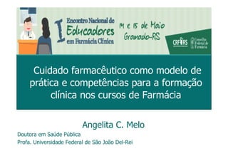 Angelita C. Melo
Doutora em Saúde Pública
Profa. Universidade Federal de São João Del-Rei
Cuidado farmacêutico como modelo de
prática e competências para a formação
clínica nos cursos de Farmácia
 