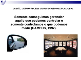 GESTÃO DE INDICADORES DE DESEMPENHO EDUCACIONAL Somente conseguimos gerenciar aquilo que podemos controlar e somente controlamos o que podemos medir (CAMPOS, 1992). 