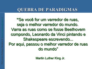 “ Se você for um varredor de ruas,  seja o melhor varredor do mundo.  Varra as ruas como se fosse Beethovem compondo, Leonardo da Vinci pintando e Shakespeare escrevendo... Por aqui, passou o melhor varredor de ruas do mundo” Martin Luther King Jr. QUEBRA DE PARADIGMAS 