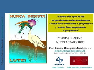 “ Existem três tipos de IES - as que fazem as coisas acontecerem;  - as que ficam observando o que passou e ; - as que ficam perguntando, o que passou?” MUCHAS GRACIAS! MUITO AGRADECIDO! Prof. Luciano Rodrigues Marcelino, Dr. [email_address]   Fone: + 55 (48) 36213166 / 88276800 / 99963422 www.unisul.br   www.standardconsultoria.com   