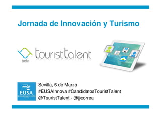 Jornada de Innovación y Turismo




     Sevilla, 6 de Marzo
     #EUSAInnova #CandidatosTouristTalent
     @TouristTalent - @jjcorrea
 