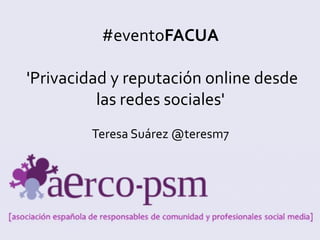 #eventoFACUA
'Privacidad y reputación online desde
las redes sociales'
Teresa Suárez @teresm7

 