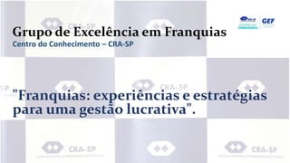 Grupo de Excelência em Franquias
Centro do Conhecimento – CRA-SP
"Franquias: experiências e estratégias
para uma gestão lucrativa".
 