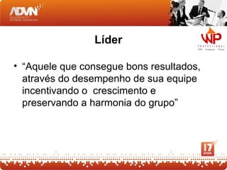 Líder

• “Aquele que consegue bons resultados,
  através do desempenho de sua equipe
  incentivando o crescimento e
  preservando a harmonia do grupo”
 