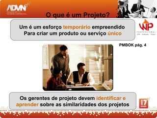 O que é um Projeto?
 Um é um esforço temporário empreendido
  Para criar um produto ou serviço único

                                        PMBOK pág. 4




 Os gerentes de projeto devem identificar e
aprender sobre as similaridades dos projetos
 