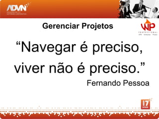 Gerenciar Projetos

“Navegar é preciso,
viver não é preciso.”
               Fernando Pessoa
 