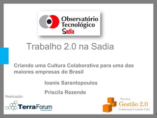 Trabalho 2.0 na Sadia
     Criando uma Cultura Colaborativa para uma das
     maiores empresas do Brasil

                  Ioanis Sarantopoulos
                  Priscila Rezende
Realização:



                                                     1
 
