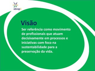 Visão
Ser referência como movimento
de profissionais que atuam
decisivamente em processos e
iniciativas com foco na
sustentabilidade para a
preservação da vida.
 