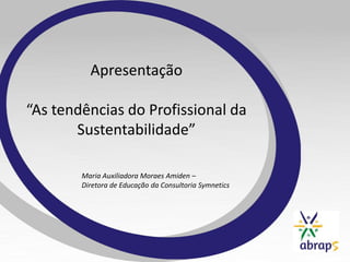 Apresentação

“As tendências do Profissional da
       Sustentabilidade”

        Maria Auxiliadora Moraes Amiden –
        Diretora de Educação da Consultoria Symnetics
 
