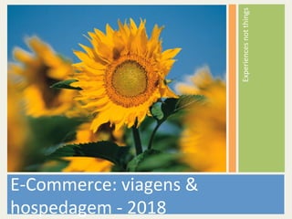 Experiences	not	things	
E-Commerce:	viagens	&	
hospedagem	-	2018	
 