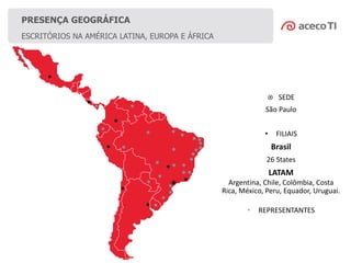 ESCRITÓRIOS NA AMÉRICA LATINA, EUROPA E ÁFRICA
PRESENÇA GEOGRÁFICA
 SEDE
São Paulo
• FILIAIS
Brasil
26 States
LATAM
Argentina, Chile, Colômbia, Costa
Rica, México, Peru, Equador, Uruguai.
• REPRESENTANTES
 