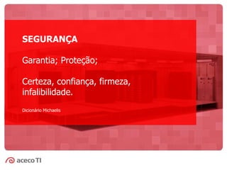 SEGURANÇA
Garantia; Proteção;
Certeza, confiança, firmeza,
infalibilidade.
Dicionário Michaelis
 