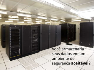 Você armazenaria
seus dados em um
ambiente de
segurança aceitável?
 