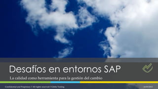 Desafíos en entornos SAP
La calidad como herramienta para la gestión del cambio
16/05/2013Confidential and Propietary // All rights reserved // Globe Testing
 
