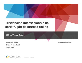 © comScore, Inc. Proprietary.
Tendências internacionais na
construção de marcas online
IAB AdTech e Data
Alexander Banks @AlexBanksBrazil
Diretor Geral, Brasil
Julho 2013
 