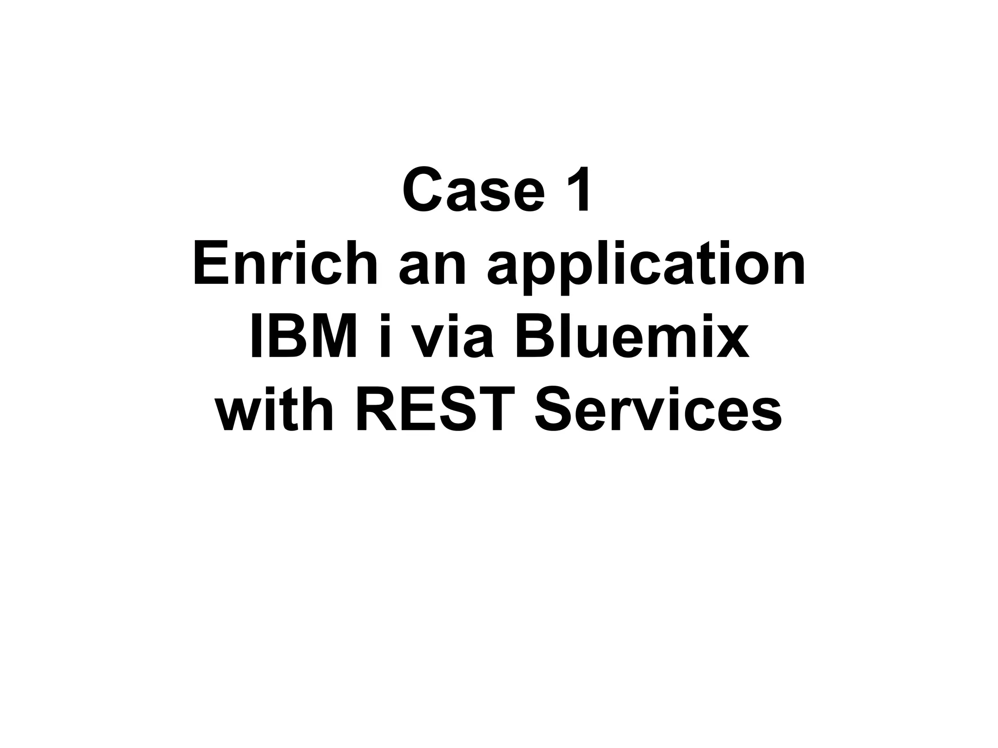 Case 1 
Enrich an application 
IBM i via Bluemix 
with REST Services 
 