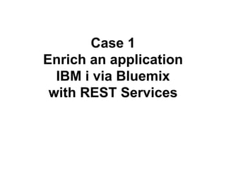 Case 1 
Enrich an application 
IBM i via Bluemix 
with REST Services 
 