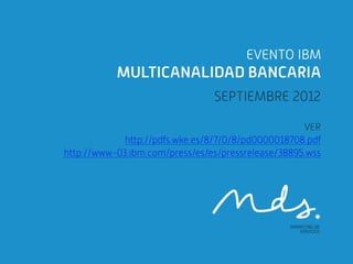EVENTO IBM
           MULTICANALIDAD BANCARIA
                                SEPTIEMBRE 2012

                                                    VER
             http://pdfs.wke.es/8/7/0/8/pd0000018708.pdf
http://www-03.ibm.com/press/es/es/pressrelease/38895.wss
 