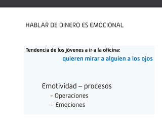 HABLAR DE DINERO ES EMOCIONAL


Tendencia de los jóvenes a ir a la oficina:
                quieren mirar a alguien a los ojos



       Emotividad – procesos
           - Operaciones
           - Emociones
 