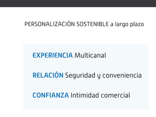 PERSONALIZACIÓN SOSTENIBLE a largo plazo




  EXPERIENCIA Multicanal

  RELACIÓN Seguridad y conveniencia

  CONFIANZA Intimidad comercial
 