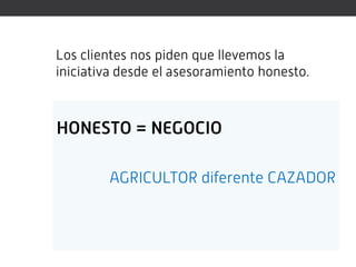 Los clientes nos piden que llevemos la
iniciativa desde el asesoramiento honesto.



HONESTO = NEGOCIO

        AGRICULTOR diferente CAZADOR
 