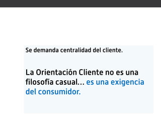 Se demanda centralidad del cliente.


La Orientación Cliente no es una
filosofía casual… es una exigencia
del consumidor.
 