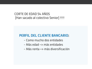 CORTE DE EDAD 54 AÑOS
(Han sacado al colectivo Senior) !!!!




   PERFIL DEL CLIENTE BANCARIO:
      - Como mucho dos entidades
      - Más edad –> más entidades
      - Más renta –> más diversificación
 