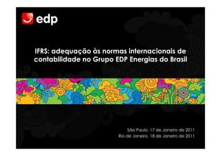 IFRS: adequação às normas internacionais de
contabilidade no Grupo EDP Energias do Brasil




                             São Paulo, 17 de Janeiro de 2011
                        Rio de Janeiro, 18 de Janeiro de 2011
 