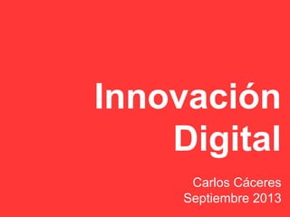 Innovación
Digital
Carlos Cáceres
Septiembre 2013
 