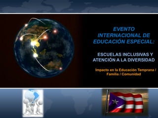 EVENTO
 INTERNACIONAL DE
EDUCACIÓN ESPECIAL:

  ESCUELAS INCLUSIVAS Y
ATENCIÓN A LA DIVERSIDAD

 Impacto en la Educación Temprana /
       Familia / Comunidad
 