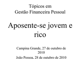Campina Grande, 27 de outubro de
2010
João Pessoa, 28 de outubro de 2010
Tópicos em
Gestão Financeira Pessoal
Aposente-se jovem e
rico
 