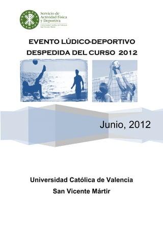 LÚDICO-
EVENTO LÚDICO-DEPORTIVO
DESPEDIDA DEL CURSO 2012




                     Junio, 2012




Universidad Católica de Valencia
       San Vicente Mártir
 