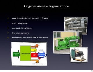 Cogenerazione e trigenerazione
• produzione di calore ed elettricità (+ freddo)
• bassi costi operativi
• bassi costi di installazione
• dimensioni contenute
• primi modelli domestici (CHP) in commercio
17
 