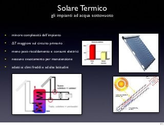 • minore complessità dell’impianto
• ∆T maggiore sul circuito primario
• meno post-riscaldamento e consumi elettrici
• nessuno svuotamento per manutenzione
• adatti ai climi freddi e ad alte latitudini
Solare Termico
gli impianti ad acqua sottovuoto
21
 