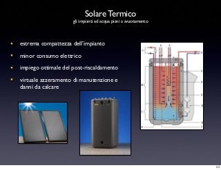 • estrema compattezza dell’impianto
• minor consumo elettrico
• impiego ottimale del post-riscaldamento
• virtuale azzeramento di manutenzione e
danni da calcare
Solare Termico
gli impianti ad acqua piani a svuotamento
22
 