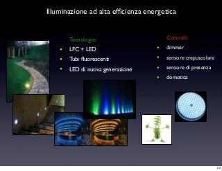 Illuminazione ad alta efﬁcienza energetica
Tecnologie:
• LFC + LED
• Tubi ﬂuorescenti
• LED di nuova generazione
Controlli:
• dimmer
• sensore crepuscolare
• sensore di presenza
• domotica
25
 
