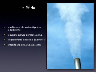 La Sﬁda
• cambiamenti climatici (mitigazione,
adattamento)
• riduzione dell’uso di materie prime
• miglioramento di servizi e governance
• integrazione e innovazione sociale
Fonte: NOAA
4
 
