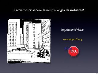 Facciamo rinascere la nostra voglia di ambiente!
Ing.AscanioVitale
www.stopco2.org
37
 